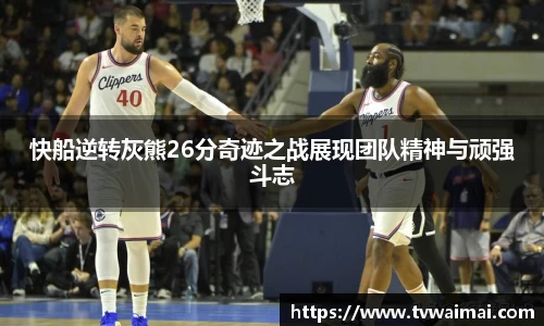 快船逆转灰熊26分奇迹之战展现团队精神与顽强斗志