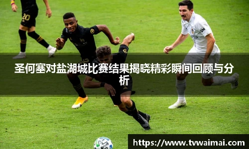 圣何塞对盐湖城比赛结果揭晓精彩瞬间回顾与分析
