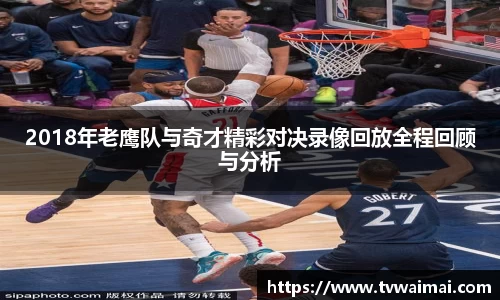 2018年老鹰队与奇才精彩对决录像回放全程回顾与分析