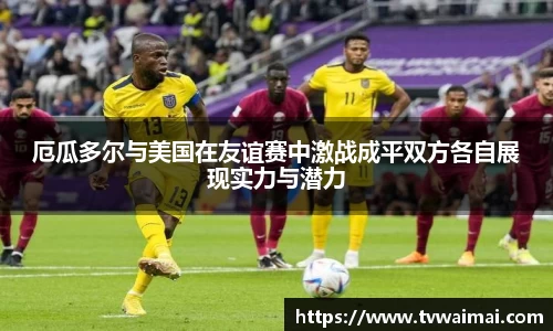厄瓜多尔与美国在友谊赛中激战成平双方各自展现实力与潜力