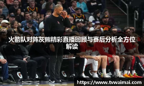 火箭队对阵灰熊精彩直播回顾与赛后分析全方位解读